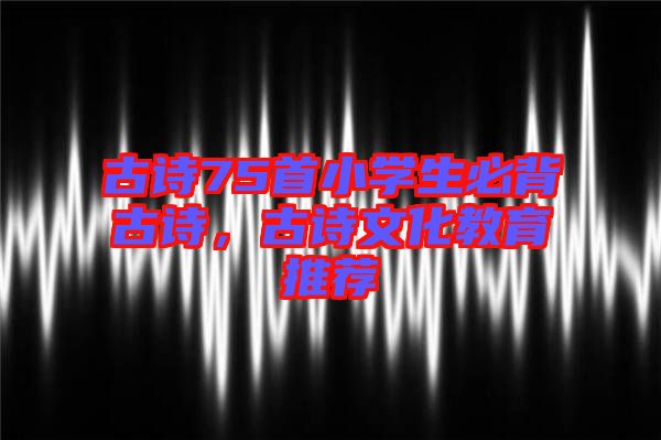 古詩75首小學生必背古詩，古詩文化教育推薦