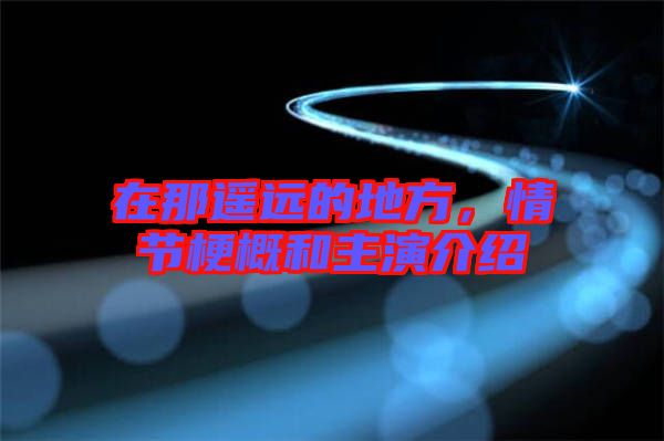 在那遙遠的地方，情節(jié)梗概和主演介紹
