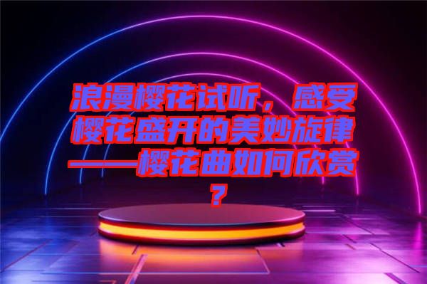 浪漫櫻花試聽，感受櫻花盛開的美妙旋律——櫻花曲如何欣賞？