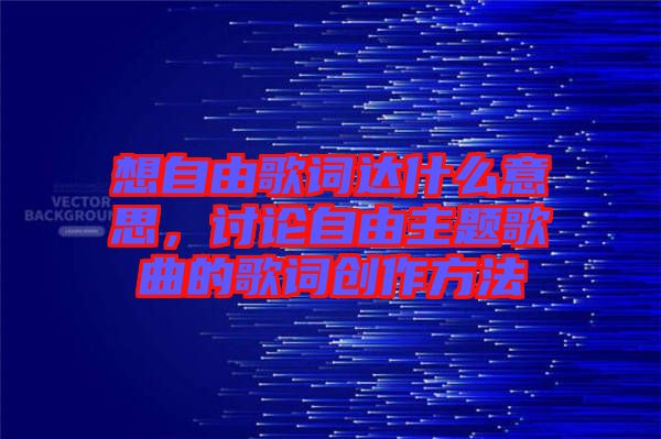 想自由歌詞達什么意思，討論自由主題歌曲的歌詞創(chuàng)作方法