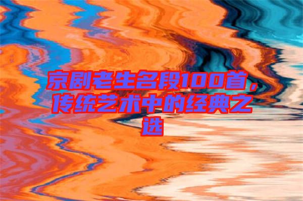 京劇老生名段100首，傳統(tǒng)藝術(shù)中的經(jīng)典之選