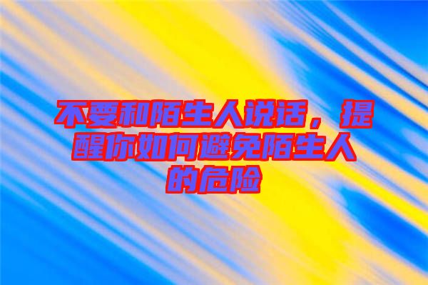 不要和陌生人說(shuō)話，提醒你如何避免陌生人的危險(xiǎn)
