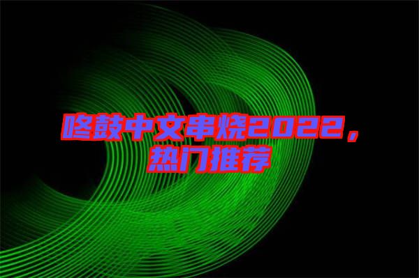 咚鼓中文串燒2022，熱門推薦