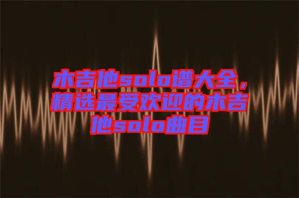 木吉他solo譜大全，精選最受歡迎的木吉他solo曲目