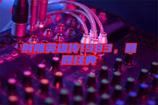 射雕英雄傳1983，回顧經(jīng)典