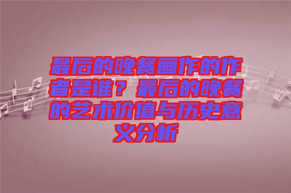 最后的晚餐畫作的作者是誰(shuí)？最后的晚餐的藝術(shù)價(jià)值與歷史意義分析