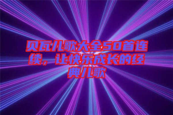 貝瓦兒歌大全50首連續(xù)，讓快樂成長的經(jīng)典兒歌