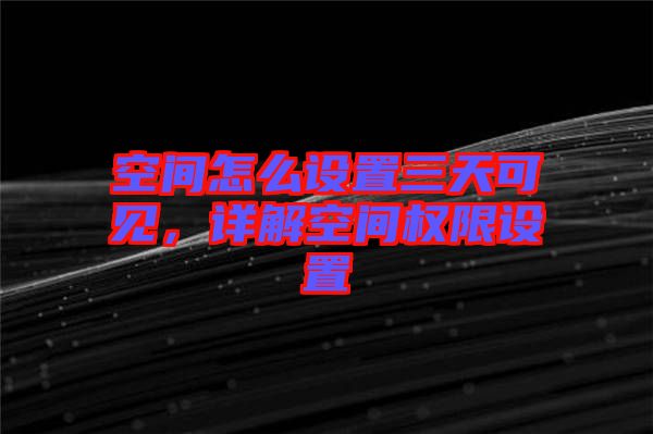 空間怎么設(shè)置三天可見(jiàn)，詳解空間權(quán)限設(shè)置