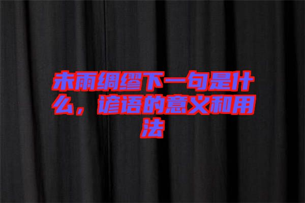 未雨綢繆下一句是什么，諺語的意義和用法