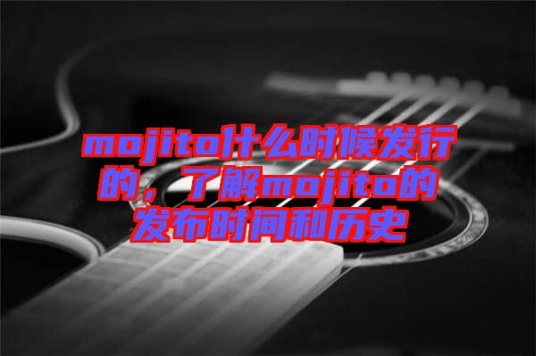 mojito什么時(shí)候發(fā)行的，了解mojito的發(fā)布時(shí)間和歷史