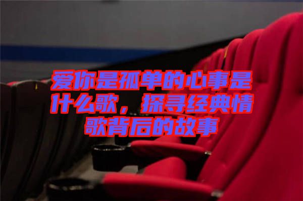 愛(ài)你是孤單的心事是什么歌，探尋經(jīng)典情歌背后的故事