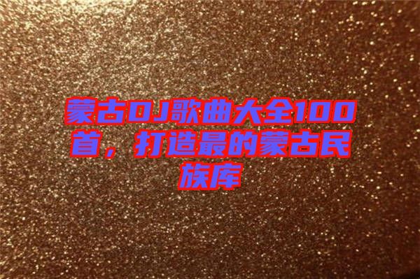 蒙古DJ歌曲大全100首，打造最的蒙古民族庫(kù)