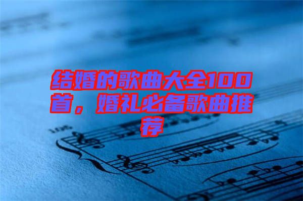 結(jié)婚的歌曲大全100首，婚禮必備歌曲推薦
