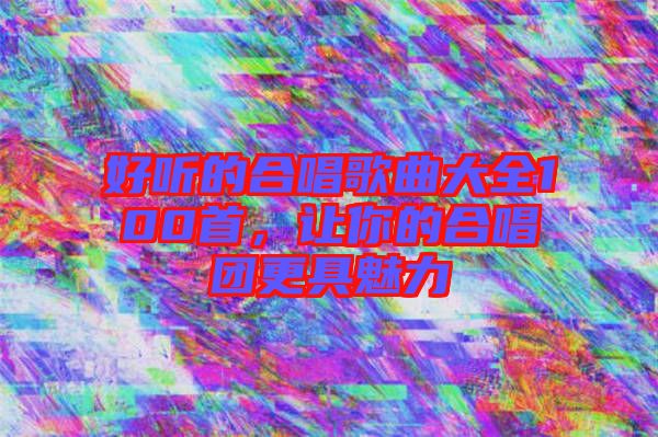 好聽(tīng)的合唱歌曲大全100首，讓你的合唱團(tuán)更具魅力