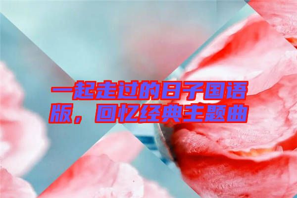 一起走過的日子國語版，回憶經(jīng)典主題曲