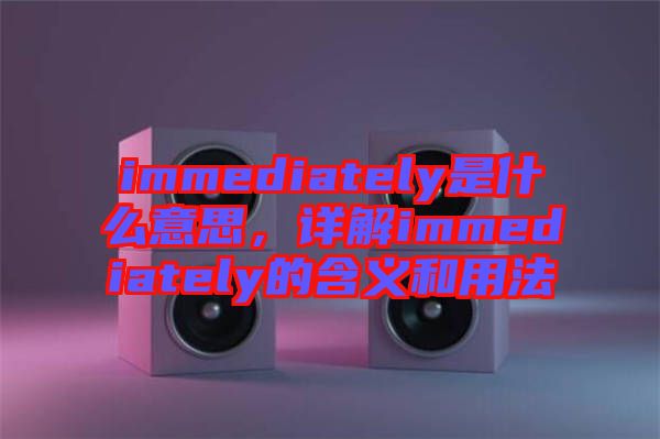 immediately是什么意思，詳解immediately的含義和用法