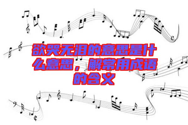 欲哭無淚的意思是什么意思，解常用成語的含義