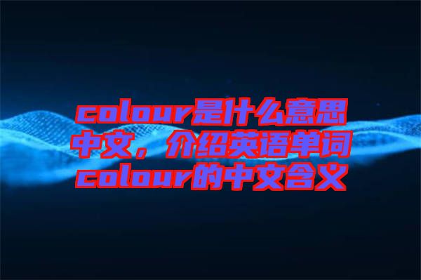 colour是什么意思中文，介紹英語單詞colour的中文含義