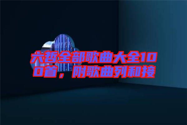 六哲全部歌曲大全100首，附歌曲列和接