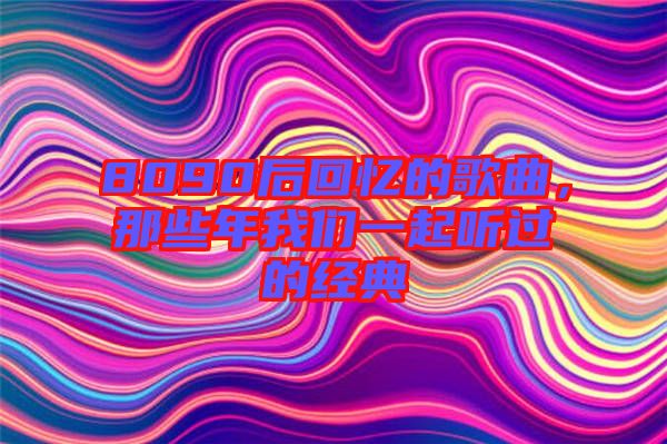 8090后回憶的歌曲，那些年我們一起聽過的經典