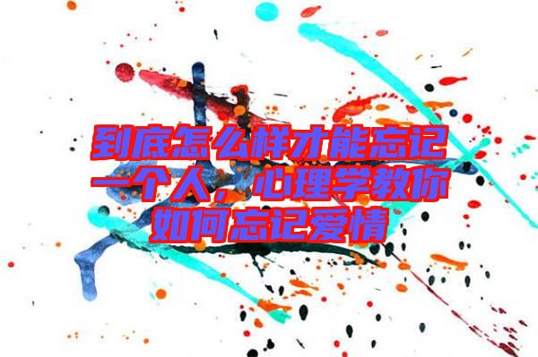 到底怎么樣才能忘記一個人，心理學教你如何忘記愛情