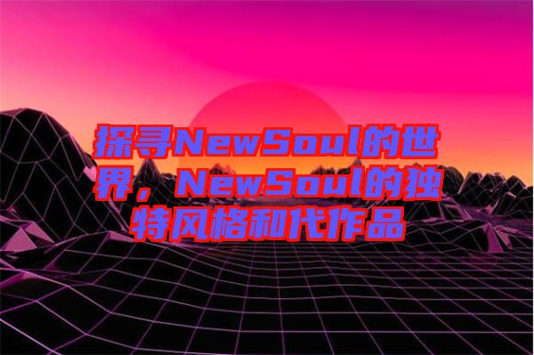 探尋NewSoul的世界，NewSoul的獨(dú)特風(fēng)格和代作品
