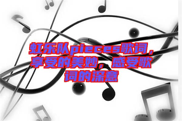 虹樂隊pieces歌詞，享受的美妙，感受歌詞的深意