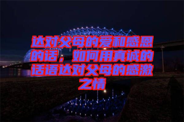 達對父母的愛和感恩的話，如何用真誠的話語達對父母的感激之情