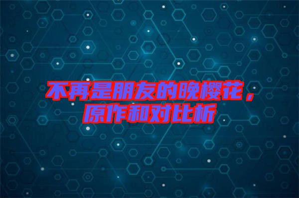 不再是朋友的晚櫻花，原作和對(duì)比析
