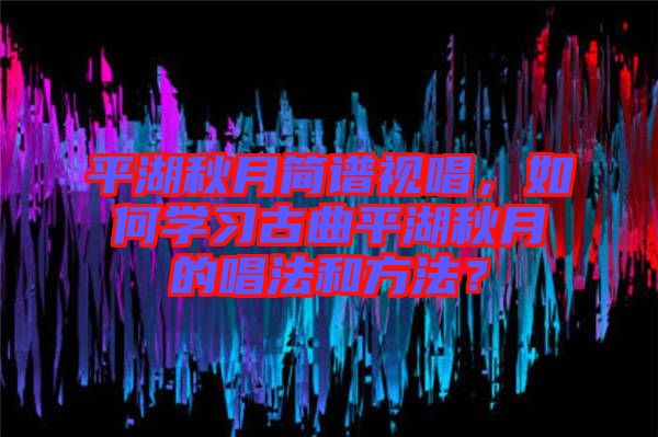 平湖秋月簡譜視唱，如何學習古曲平湖秋月的唱法和方法？