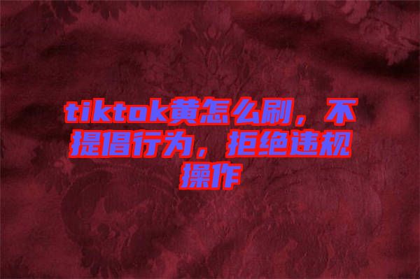 tiktok黃怎么刷，不提倡行為，拒絕違規(guī)操作
