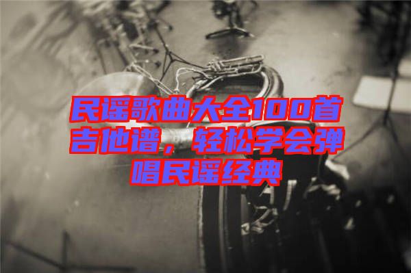 民謠歌曲大全100首吉他譜，輕松學(xué)會(huì)彈唱民謠經(jīng)典