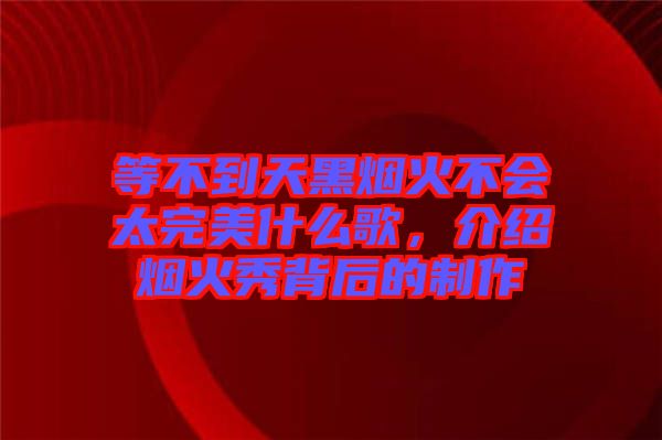 等不到天黑煙火不會(huì)太完美什么歌，介紹煙火秀背后的制作