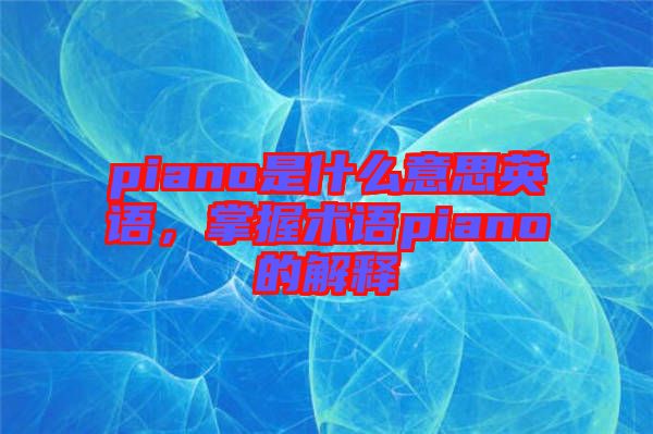 piano是什么意思英語，掌握術(shù)語piano的解釋