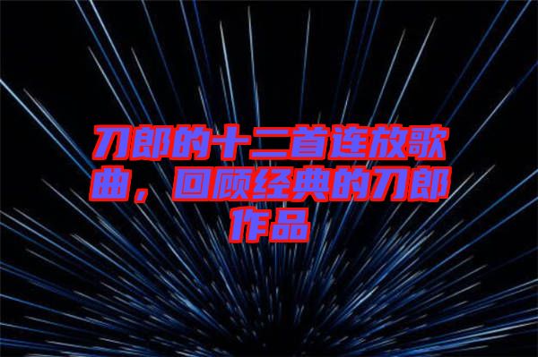 刀郎的十二首連放歌曲，回顧經(jīng)典的刀郎作品