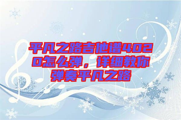 平凡之路吉他譜4020怎么彈，詳細教你彈奏平凡之路
