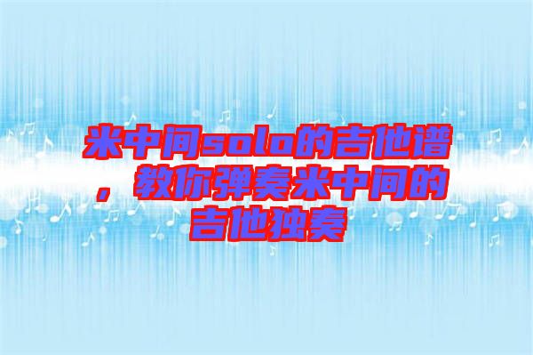 米中間solo的吉他譜，教你彈奏米中間的吉他獨(dú)奏