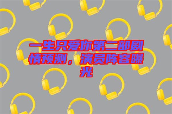 一生只愛你第二部劇情預測，演員陣容曝光