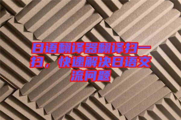 日語翻譯器翻譯掃一掃，快速解決日語交流問題