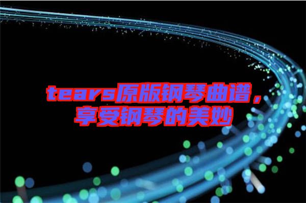 tears原版鋼琴曲譜，享受鋼琴的美妙