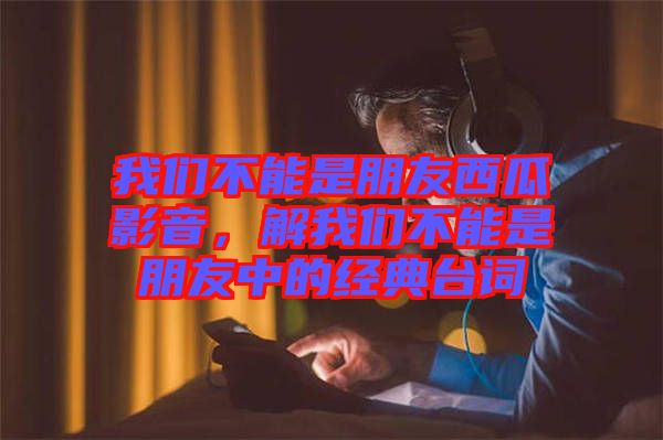 我們不能是朋友西瓜影音，解我們不能是朋友中的經(jīng)典臺詞