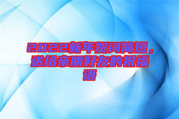 2022新年賀詞簡短，送給親朋好友的祝福語