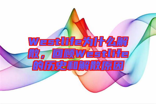 Westlife為什么解散，回顧Westlife的歷史和解散原因