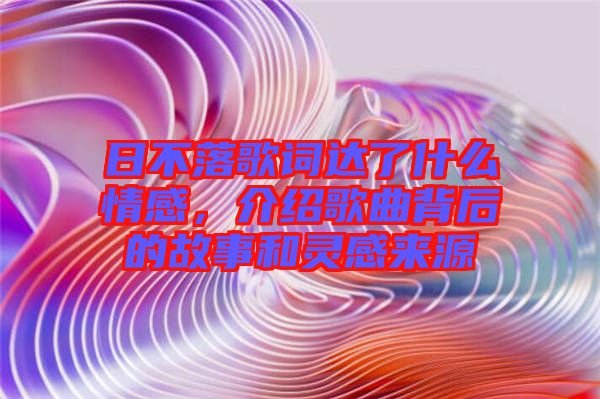 日不落歌詞達(dá)了什么情感，介紹歌曲背后的故事和靈感來源