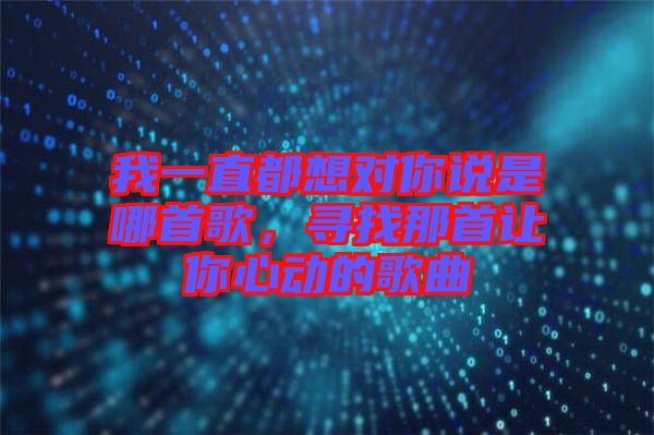 我一直都想對你說是哪首歌，尋找那首讓你心動的歌曲