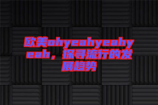 歐美ohyeahyeahyeah，探尋流行的發(fā)展趨勢