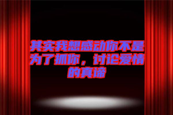 其實(shí)我想感動你不是為了抓你，討論愛情的真諦