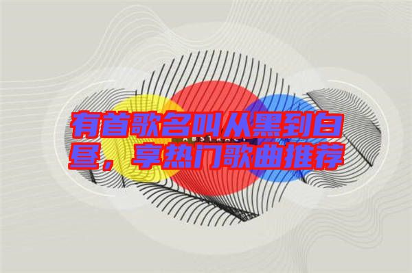 有首歌名叫從黑到白晝，享熱門歌曲推薦