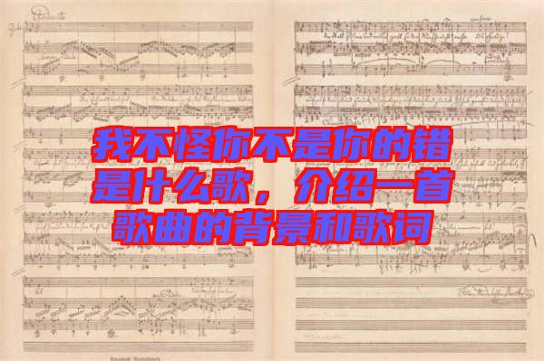 我不怪你不是你的錯(cuò)是什么歌，介紹一首歌曲的背景和歌詞