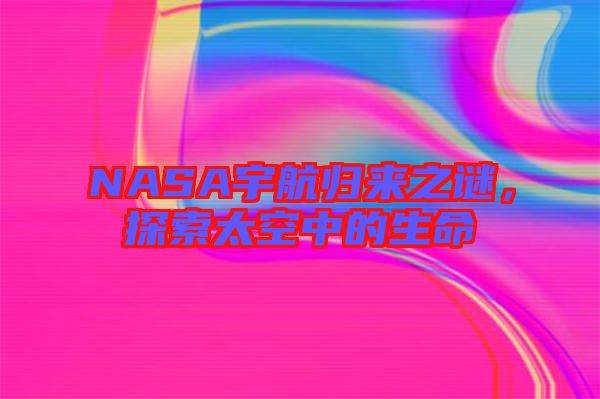 NASA宇航歸來(lái)之謎，探索太空中的生命